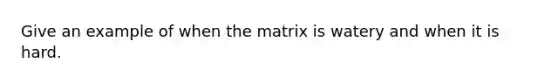 Give an example of when the matrix is watery and when it is hard.