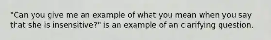 "Can you give me an example of what you mean when you say that she is insensitive?" is an example of an clarifying question.