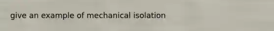 give an example of mechanical isolation