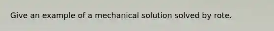 Give an example of a mechanical solution solved by rote.