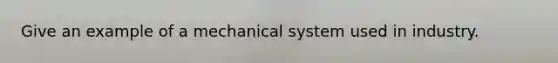 Give an example of a mechanical system used in industry.