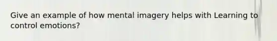 Give an example of how mental imagery helps with Learning to control emotions?