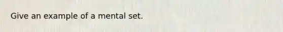 Give an example of a mental set.