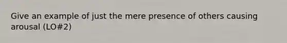 Give an example of just the mere presence of others causing arousal (LO#2)