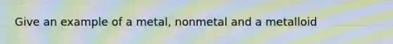 Give an example of a metal, nonmetal and a metalloid