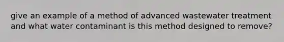 give an example of a method of advanced wastewater treatment and what water contaminant is this method designed to remove?