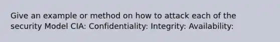 Give an example or method on how to attack each of the security Model CIA: Confidentiality: Integrity: Availability: