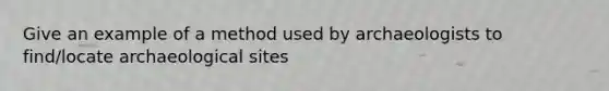 Give an example of a method used by archaeologists to find/locate archaeological sites