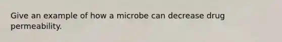 Give an example of how a microbe can decrease drug permeability.