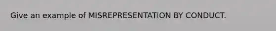 Give an example of MISREPRESENTATION BY CONDUCT.