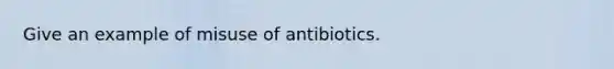 Give an example of misuse of antibiotics.