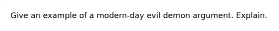 Give an example of a modern-day evil demon argument. Explain.