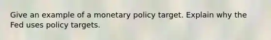 Give an example of a monetary policy target. Explain why the Fed uses policy targets.