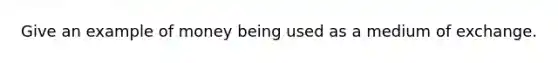 Give an example of money being used as a medium of exchange.