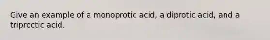 Give an example of a monoprotic acid, a diprotic acid, and a triproctic acid.