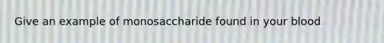 Give an example of monosaccharide found in your blood