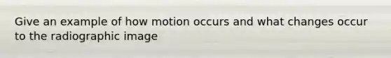 Give an example of how motion occurs and what changes occur to the radiographic image