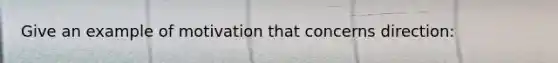 Give an example of motivation that concerns direction: