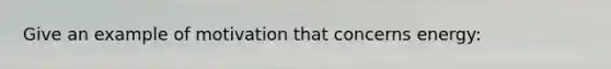 Give an example of motivation that concerns energy: