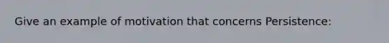 Give an example of motivation that concerns Persistence: