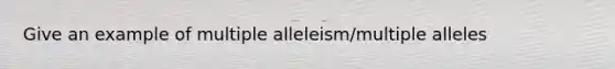 Give an example of multiple alleleism/multiple alleles