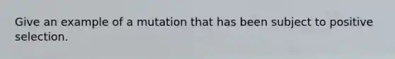 Give an example of a mutation that has been subject to positive selection.