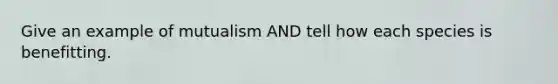 Give an example of mutualism AND tell how each species is benefitting.