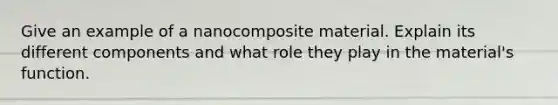 Give an example of a nanocomposite material. Explain its different components and what role they play in the material's function.