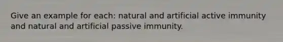 Give an example for each: natural and artificial active immunity and natural and artificial passive immunity.