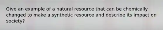 Give an example of a natural resource that can be chemically changed to make a synthetic resource and describe its impact on society?