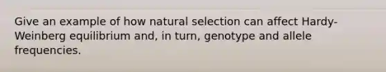 Give an example of how natural selection can affect Hardy-Weinberg equilibrium and, in turn, genotype and allele frequencies.