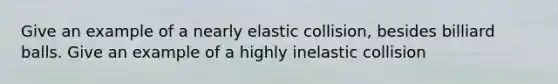 Give an example of a nearly elastic collision, besides billiard balls. Give an example of a highly inelastic collision