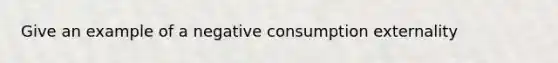 Give an example of a negative consumption externality