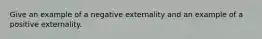 Give an example of a negative externality and an example of a positive externality.