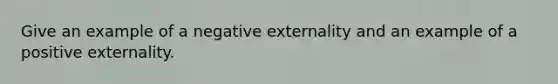 Give an example of a negative externality and an example of a positive externality.