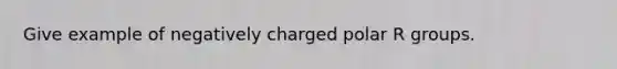 Give example of negatively charged polar R groups.