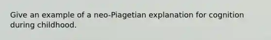 Give an example of a neo-Piagetian explanation for cognition during childhood.