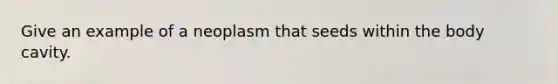 Give an example of a neoplasm that seeds within the body cavity.