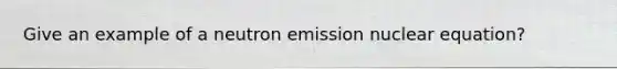 Give an example of a neutron emission nuclear equation?