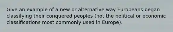 Give an example of a new or alternative way Europeans began classifying their conquered peoples (not the political or economic classifications most commonly used in Europe).