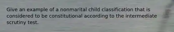 Give an example of a nonmarital child classification that is considered to be constitutional according to the intermediate scrutiny test.