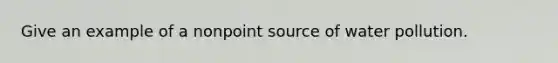 Give an example of a nonpoint source of water pollution.