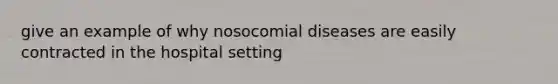 give an example of why nosocomial diseases are easily contracted in the hospital setting