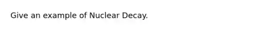 Give an example of Nuclear Decay.