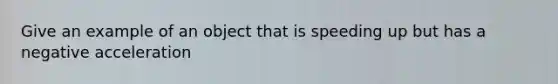 Give an example of an object that is speeding up but has a negative acceleration