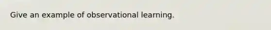 Give an example of observational learning.