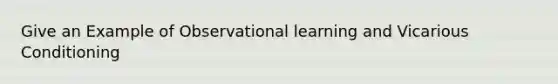 Give an Example of Observational learning and Vicarious Conditioning