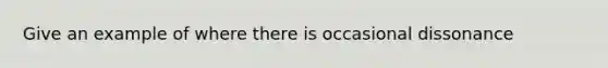 Give an example of where there is occasional dissonance