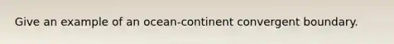 Give an example of an ocean-continent convergent boundary.