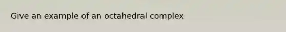 Give an example of an octahedral complex